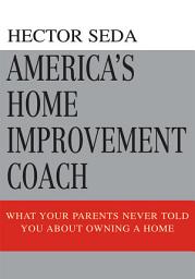 Icon image America's Home Improvement Coach: What Your Parents Never Told You About Owning A Home