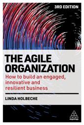 Icon image The Agile Organization: How to Build an Engaged, Innovative and Resilient Business, Edition 3