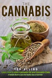 Icon image The Cannabis Cookbook - Learn How to Make Cannabis Oil and Cannabis Cake: A Reliable Book to Learn the Healthy Uses of Cannabis