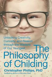 Icon image The Philosophy of Childing: Unlocking Creativity, Curiosity, and Reason through the Wisdom of Our Youngest