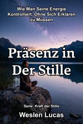 Icon image Präsenz in Der Stille: Wie Man Seine Energie Kontrolliert, Ohne Sich Erklären zu Müssen