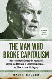 Icon image The Man Who Broke Capitalism: How Jack Welch Gutted the Heartland and Crushed the Soul of Corporate America—and How to Undo His Legacy