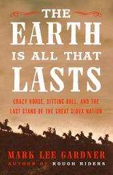 Icon image The Earth Is All That Lasts: Crazy Horse, Sitting Bull, and the Last Stand of the Great Sioux Nation