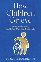 Icon image How Children Grieve: What Adults Miss, and What They Can Do To Help: A Guide for Parents, Teachers, Therapists, and Caregivers to Help Children Deal with Death, Divorce, and Moving