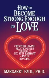 Icon image How to Become Strong Enough to Love: Creating Loving Relationships Through the Six-Step Pathway of Inner Bonding
