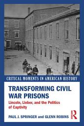 Icon image Transforming Civil War Prisons: Lincoln, Lieber, and the Politics of Captivity
