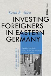 Icon image Investing Foreigners in Eastern Germany: Transferring State Assets to Private Owners during the 1990s (Auch im Open Access erhältlich)