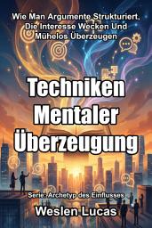 Icon image Techniken Mentaler Überzeugung: Wie Man Argumente Strukturiert, Die Interesse Wecken Und Mühelos Überzeugen