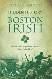 Icon image Hidden History of the Boston Irish: Little-Known Stories from Ireland's "Next Parish Over"