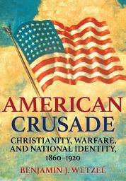 Icon image American Crusade: Christianity, Warfare, and National Identity, 1860–1920