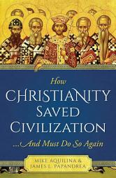 Icon image How Christianity Saved Civilization: ...And Must Do So Again
