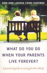 Icon image What Do You Do When Your Parents Live Forever?: A Practical Guide to Caring for the Elderly