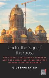 Icon image Under the Sign of the Cross: The People’s Salvation Cathedral and the Church-Building Industry in Postsocialist Romania