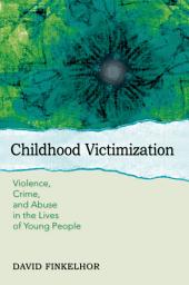 Icon image Childhood Victimization: Violence, Crime, and Abuse in the Lives of Young People