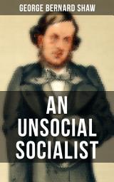Icon image AN UNSOCIAL SOCIALIST: A Humorous Political Satire on Socialism in Contemporary Victorian England From the Renowned Author of Mrs. Warren's Profession, Pygmalion, Arms and The Man & Caesar and Cleopatra