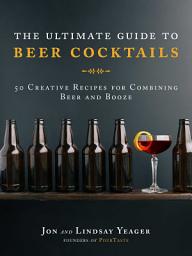 Icon image The Ultimate Guide to Beer Cocktails: 50 Creative Recipes for Combining Beer and Booze