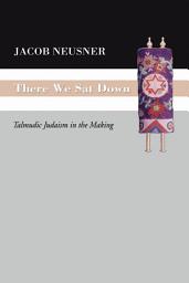 Icon image There We Sat Down: Talmudic Judaism in the Making