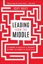Icon image Leading from the Middle: A Playbook for Managers to Influence Up, Down, and Across the Organization