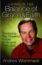 Icon image Living in the Balance of Grace and Faith: Combining Two Powerful Forces to Receive from God