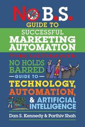 Icon image No B.S. Guide to Successful Marketing Automation: The Ultimate No Holds Barred Guide to Using Technology, Automation, and Artificial Intelligence in Marketing