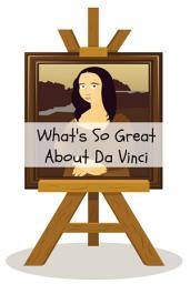 Icon image What's So Great About Da Vinci?: A Guide to Leonardo Da Vinci Just For Kids!