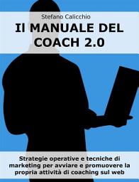 Icon image Il manuale del coach 2.0: Strategie operative e tecniche di marketing per avviare e promuovere la propria attività di coaching sul web