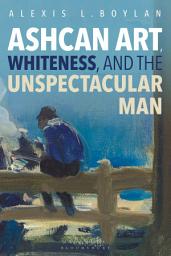 Icon image Ashcan Art, Whiteness, and the Unspectacular Man