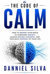 Icon image The Code of Calm: How to Reprogram Your Brain to Overcome Anxiety, Silence Racing Thoughts, and Regain Control of Your Life