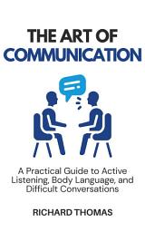 Icon image The Art of Communication: A Practical Guide to Active Listening, Body Language, and Difficult Conversations