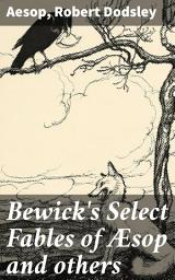 Icon image Bewick's Select Fables of Æsop and others: In three parts. 1. Fables extracted from Dodsley's. 2. Fables with reflections in prose and verse. 3. Fables in verse