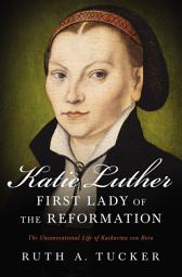 Icon image Katie Luther, First Lady of the Reformation: The Unconventional Life of Katharina von Bora
