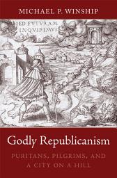 Icon image Godly Republicanism: Puritans, Pilgrims, and a City on a Hill