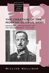 Icon image The Creation of the Modern German Army: General Walther Reinhardt and the Weimar Republic, 1914-1930