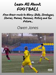 Icon image Learn all about football: From grass-roots to glory: skills, strategies, stories, heroes, heroines, history and the future...