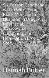 Icon image Six Person Gangbang with a Wife, Four Black Men, and a Husband in Drag: An Interracial, Transsexual, Gangbang, and Humiliation Erotic Story