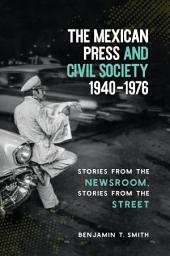 Icon image The Mexican Press and Civil Society, 1940–1976: Stories from the Newsroom, Stories from the Street