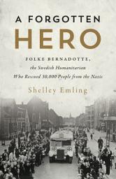 Icon image A Forgotten Hero: Folke Bernadotte, the Swedish Humanitarian Who Rescued 30,000 People from the Nazis