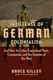 Icon image In Defense of German Colonialism: And How Its Critics Empowered Nazis, Communists, and the Enemies of the West