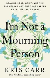 Icon image I'm Not a Mourning Person: Braving Loss, Grief, and the Big Messy Emotions That Happen When Life Falls Apart