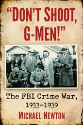 Icon image "Don't Shoot, G-Men!": The FBI Crime War, 1933-1939
