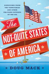 Icon image The Not-Quite States of America: Dispatches from the Territories and Other Far-Flung Outposts of the USA