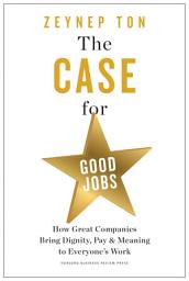 Icon image The Case for Good Jobs: How Great Companies Bring Dignity, Pay, and Meaning to Everyone's Work