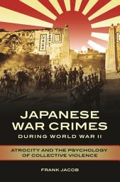 Icon image Japanese War Crimes during World War II: Atrocity and the Psychology of Collective Violence