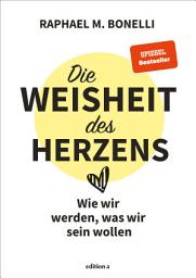 Icon image Die Weisheit des Herzens: Wie wir werden, was wir sein wollen