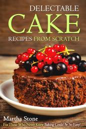 Icon image Delectable Cake Recipes from Scratch: For Those Who Never Knew Baking Could Be So Easy!