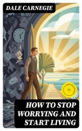 Icon image How To Stop Worrying And Start Living (Annotated): Enriched Edition. Practical Strategies for Anxiety Management, Resilience, and Optimistic Living