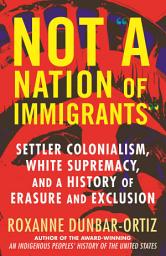 Icon image Not "A Nation of Immigrants": Settler Colonialism, White Supremacy, and a History of Erasure and Exclusion