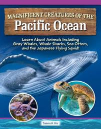 Icon image Magnificent Creatures of the Pacific Ocean: Learn About Animals Including Gray Whales, Whale Sharks, Sea Otters, and the Japanese Flying Squid!