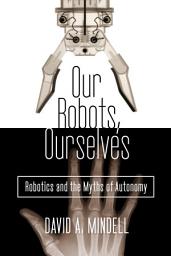 Icon image Our Robots, Ourselves: Robotics and the Myths of Autonomy