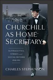 Icon image Churchill as Home Secretary: Suffragettes, Strikes, and Social Reform 1910–11